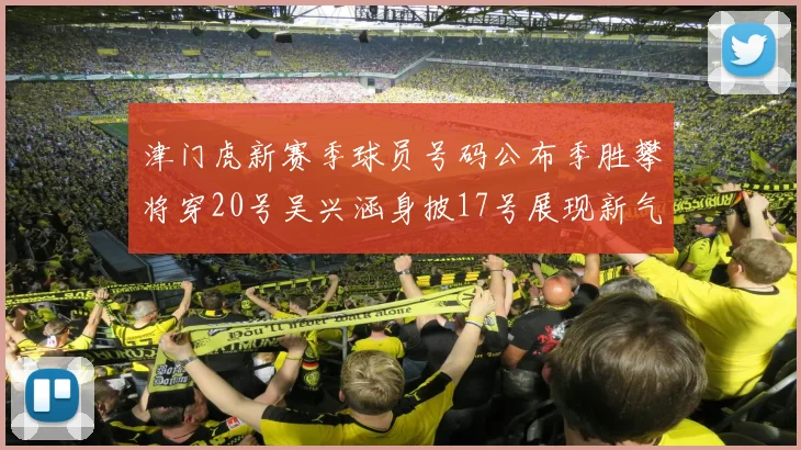 津门虎新赛季球员号码公布季胜攀将穿20号吴兴涵身披17号展现新气象
