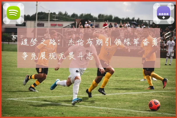 追梦之路：杰伦布朗引领绿军奋勇争先展现无畏斗志
