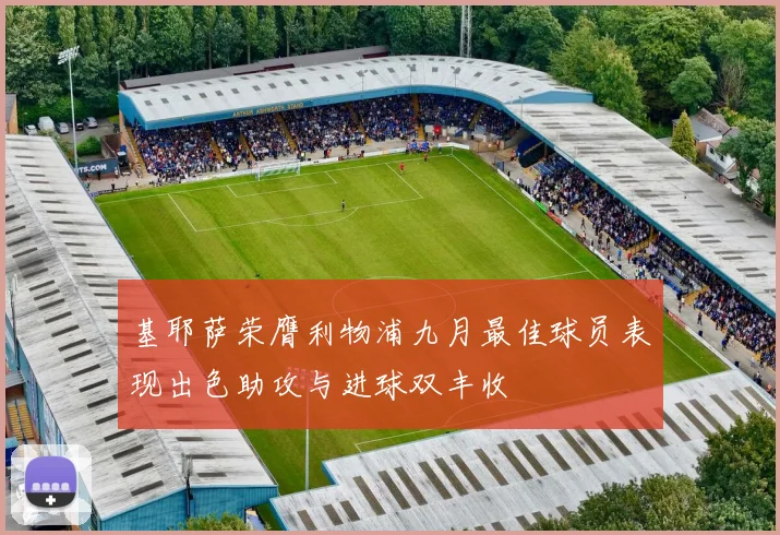 基耶萨荣膺利物浦九月最佳球员表现出色助攻与进球双丰收