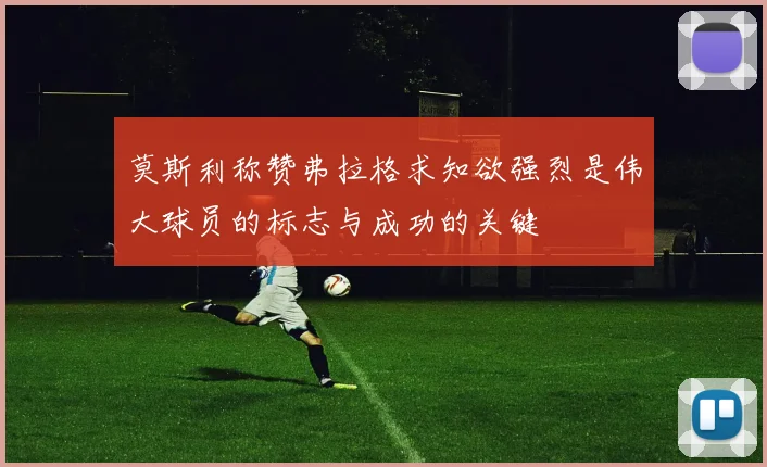 莫斯利称赞弗拉格求知欲强烈是伟大球员的标志与成功的关键