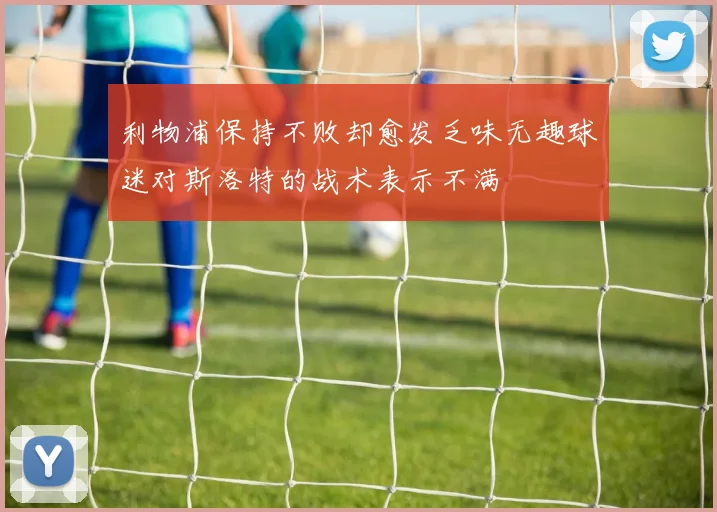 利物浦保持不败却愈发乏味无趣球迷对斯洛特的战术表示不满
