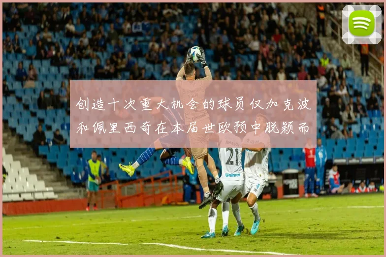 创造十次重大机会的球员仅加克波和佩里西奇在本届世欧预中脱颖而出