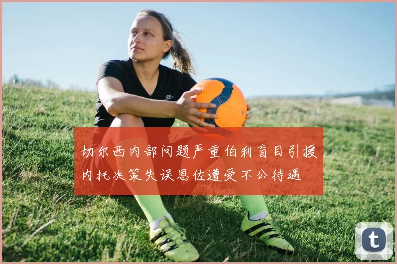 切尔西内部问题严重伯利盲目引援内托决策失误恩佐遭受不公待遇