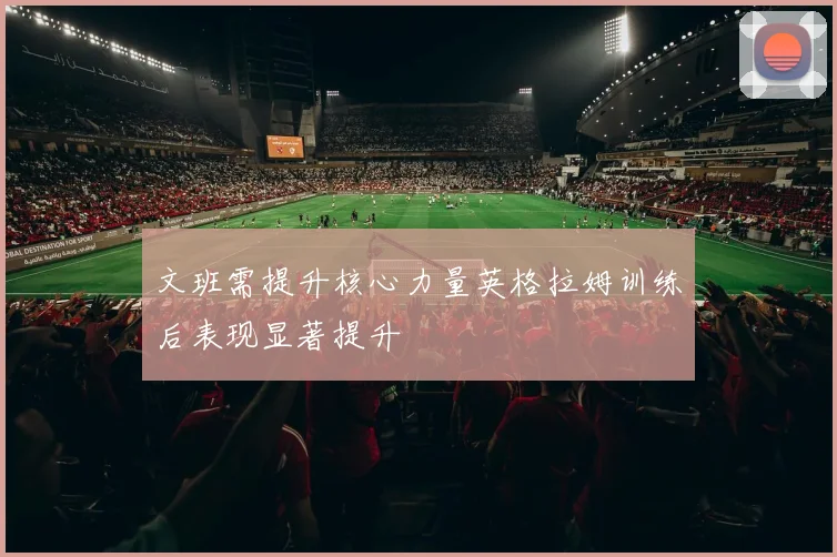 文班需提升核心力量英格拉姆训练后表现显著提升