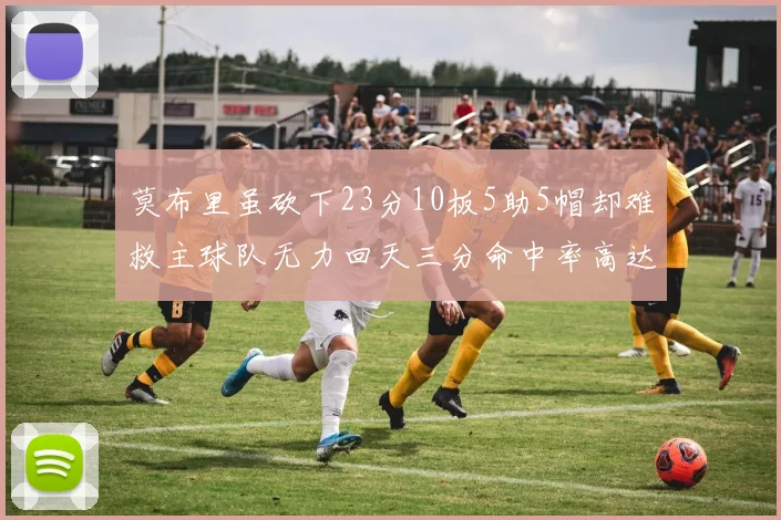 莫布里虽砍下23分10板5助5帽却难救主球队无力回天三分命中率高达57