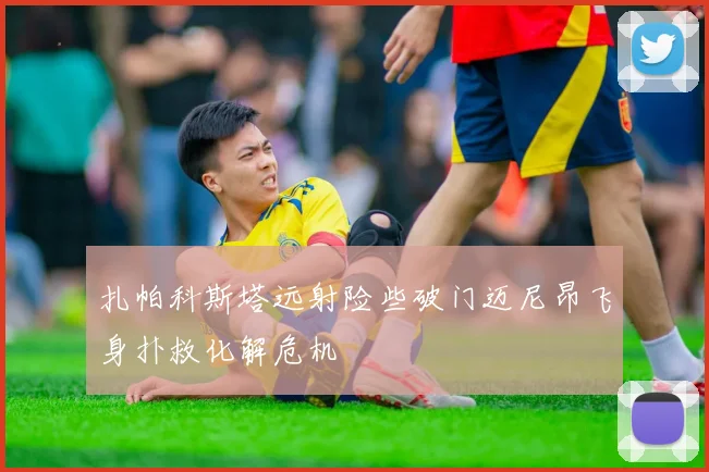 扎帕科斯塔远射险些破门迈尼昂飞身扑救化解危机