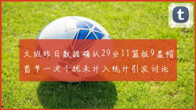 文班昨日数据确认29分11篮板9盖帽首节一次干扰未计入统计引发讨论
