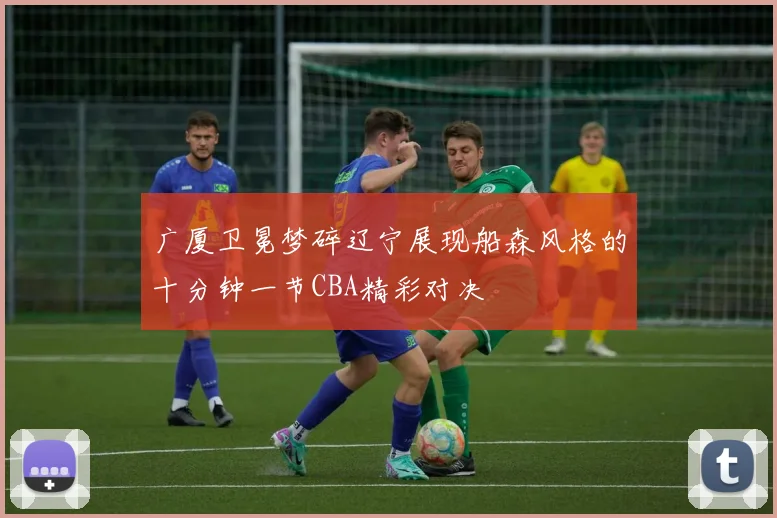 广厦卫冕梦碎辽宁展现船森风格的十分钟一节CBA精彩对决