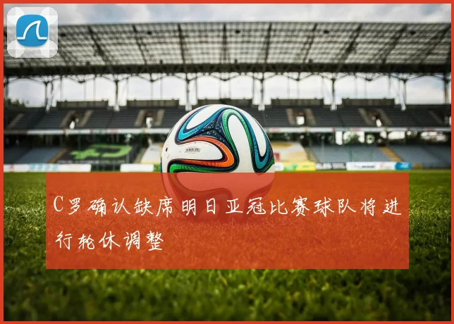 C罗确认缺席明日亚冠比赛球队将进行轮休调整