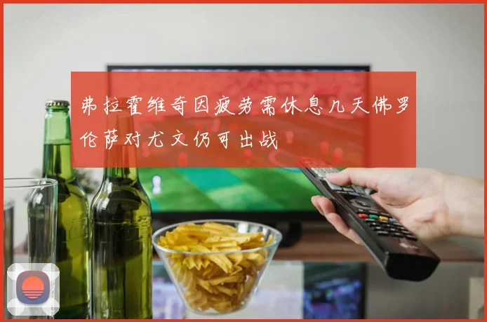 弗拉霍维奇因疲劳需休息几天佛罗伦萨对尤文仍可出战