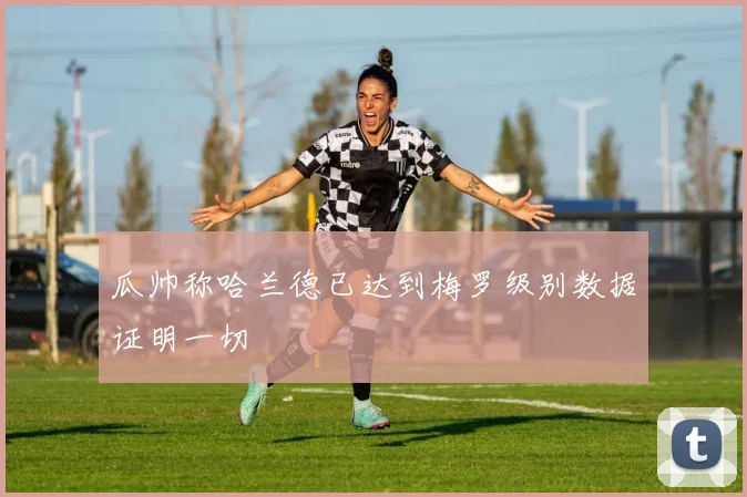 瓜帅称哈兰德已达到梅罗级别数据证明一切