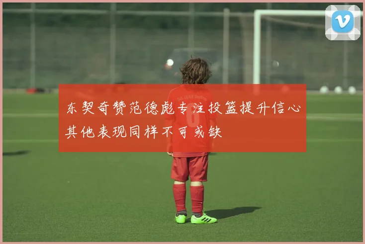 东契奇赞范德彪专注投篮提升信心其他表现同样不可或缺