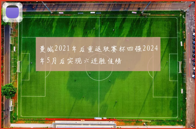曼城2021年后重返联赛杯四强2024年5月后实现六连胜佳绩