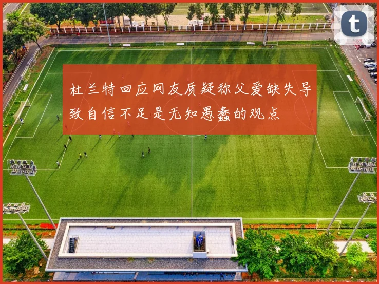 杜兰特回应网友质疑称父爱缺失导致自信不足是无知愚蠢的观点
