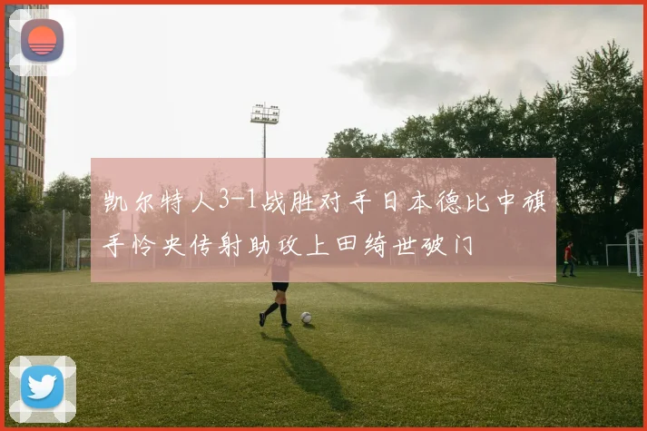 凯尔特人3-1战胜对手日本德比中旗手怜央传射助攻上田绮世破门