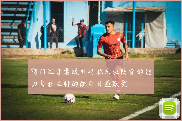 阿门坦言需提升对抗文班防守的能力与杜兰特的配合日益默契