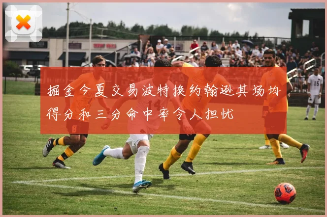 掘金今夏交易波特换约翰逊其场均得分和三分命中率令人担忧