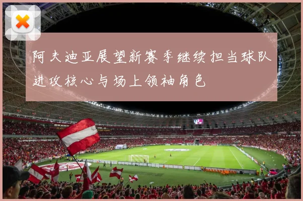 阿夫迪亚展望新赛季继续担当球队进攻核心与场上领袖角色