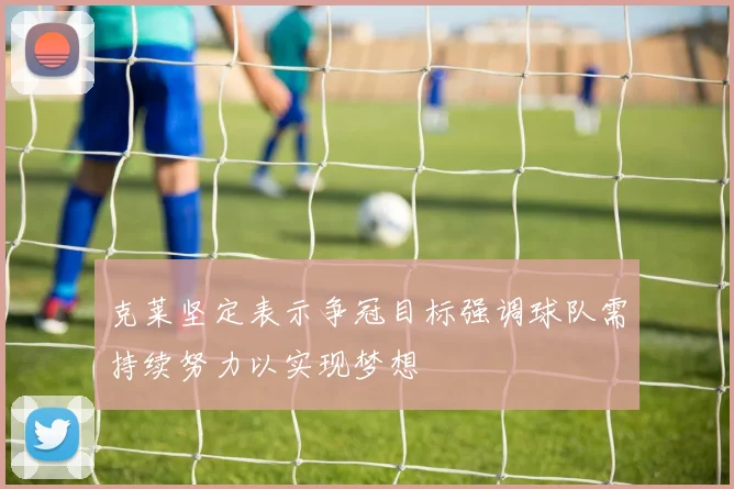 克莱坚定表示争冠目标强调球队需持续努力以实现梦想