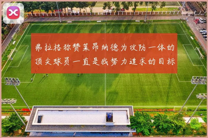 弗拉格称赞莱昂纳德为攻防一体的顶尖球员一直是我努力追求的目标