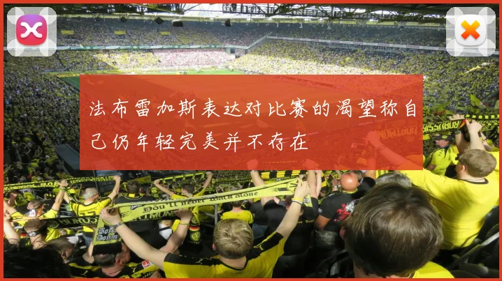 法布雷加斯表达对比赛的渴望称自己仍年轻完美并不存在