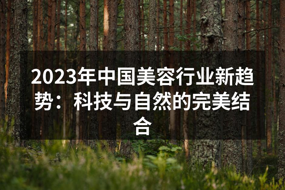 2023年中国美容行业新趋势：科技与自然