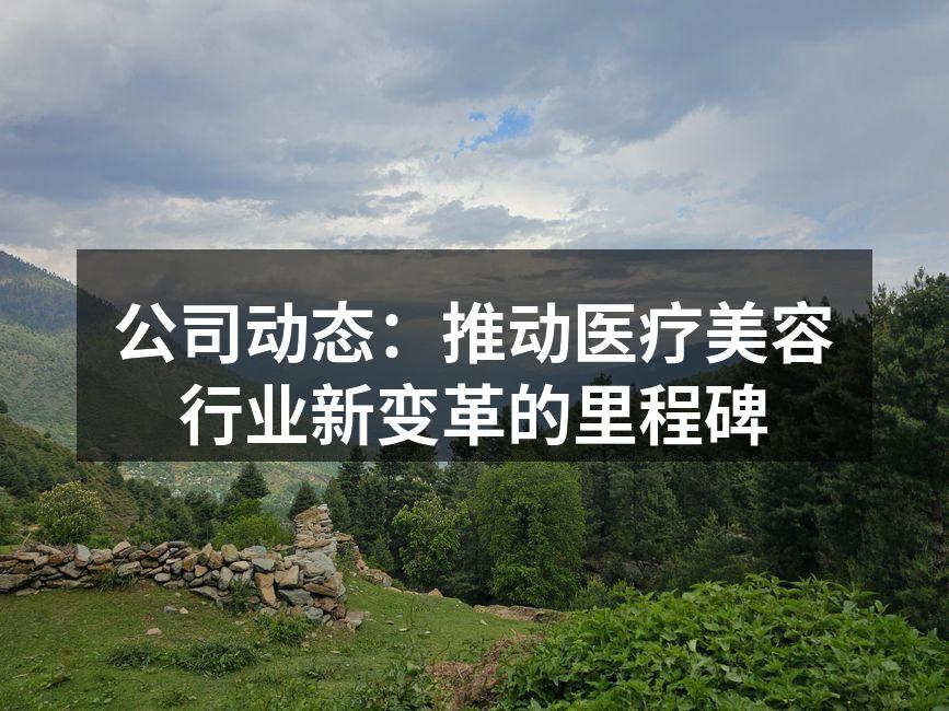 公司动态：推动医疗美容行业新变革的里程碑