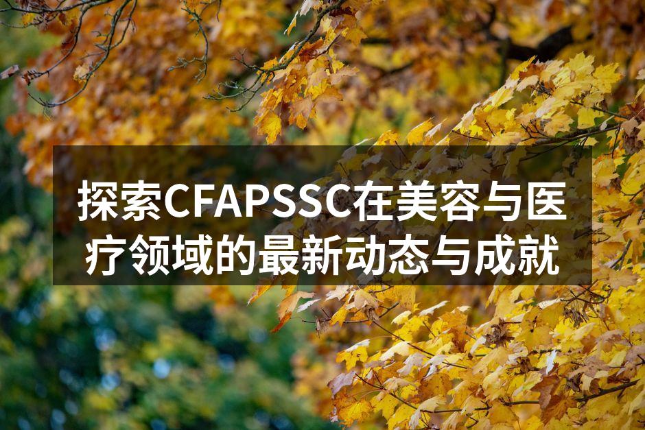 探索CFAPSSC在美容与医疗领域的最新