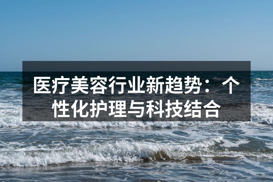 医疗美容行业新趋势：个性化护理与科技结合