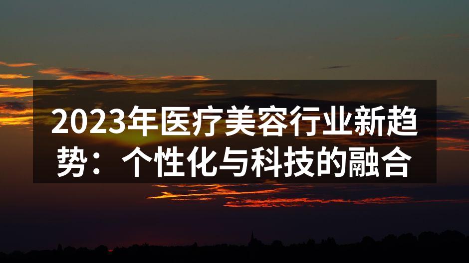 2023年医疗美容行业新趋势：个性化与科