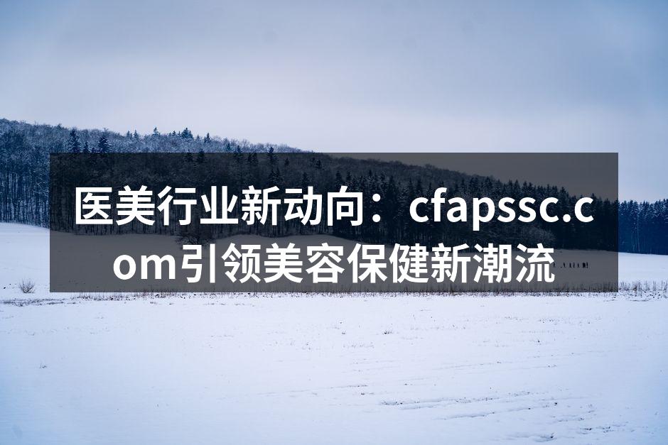 医美行业新动向：cfapssc.com引